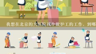 我想在北京的大医院找个做护工的工作，到哪里去应聘？