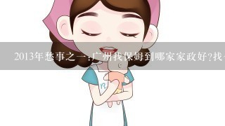 2013年愁事之1:广州找保姆到哪家家政好?找个解决我生活后顾之忧的保姆真那么难吗?广州请保姆有推荐吗