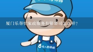 厦门乐帮忙家政服务有限公司怎么样？