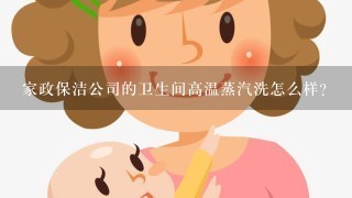 家政保洁公司的卫生间高温蒸汽洗怎么样？