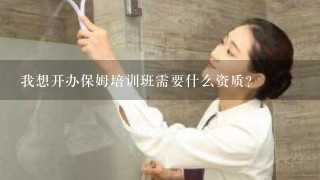 我想开办保姆培训班需要什么资质？