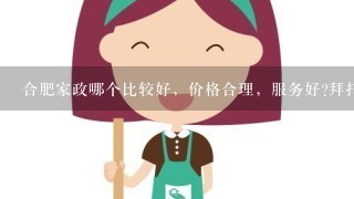 合肥家政哪个比较好，价格合理，服务好?拜托推荐1下，谢谢？