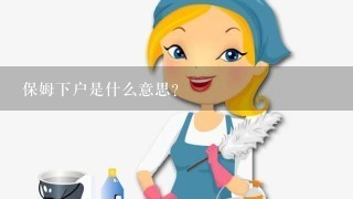 保姆下户是什么意思？