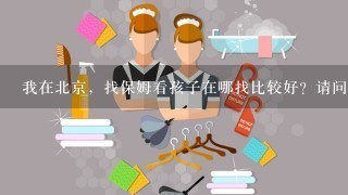 我在北京，找保姆看孩子在哪找比较好？请问你知道的