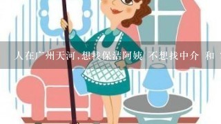 人在广州天河,想找保洁阿姨 不想找中介 和 家政公司 ,有没有其他的办法可以找到做卫生好的阿姨。