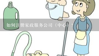 如何注册家政服务公司（中心）？