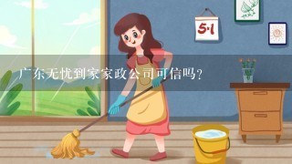 广东无忧到家家政公司可信吗？