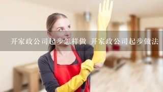 开家政公司起步怎样做 开家政公司起步做法