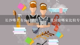 长沙哪里有窗帘清洗公司？洗窗帘哪家比较专业？收费贵吗？