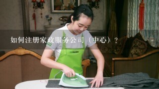 如何注册家政服务公司（中心）？