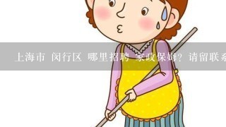 上海市 闵行区 哪里招聘 家政保姆？请留联系方式！