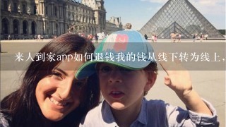 来人到家app如何退钱我的钱从线下转为线上，如何审请退款