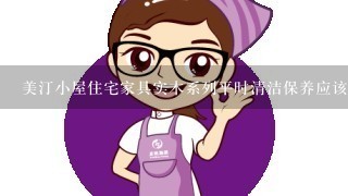 美汀小屋住宅家具实木系列平时清洁保养应该注意什么？