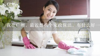 我在广州，最近想找个家政保洁，有什么好1点的钟点工可以介绍1下吗？