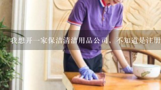 我想开1家保洁清洁用品公司，不知道是注册公司好，还是开店好，如果注册公司的话要办理哪些相关手续？