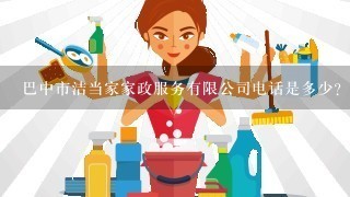 巴中市洁当家家政服务有限公司电话是多少？