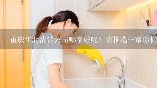 重庆江北清洁公司哪家好呢？请推选1家你们觉得比较好的？
