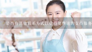 是否有其他联系方式以获得更快速的支持服务？