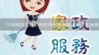 58同城接送孩子的培训如何帮助老师更好地服务孩子?