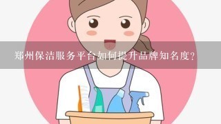 郑州保洁服务平台如何提升品牌知名度?