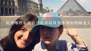 杭州哪些家政公司提供特殊服务例如照顾老人照顾孩子照顾宠物等?